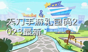 天刀手游礼包码2023最新