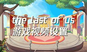 the last of us游戏视频设置