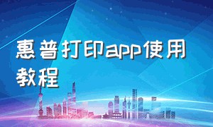 惠普打印app使用教程（惠普打印文件使用教程用手机）