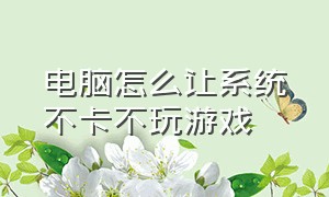 电脑怎么让系统不卡不玩游戏（电脑怎么让系统不卡不玩游戏就不卡）