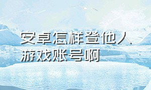 安卓怎样登他人游戏账号啊