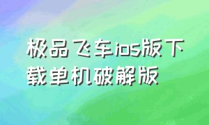 极品飞车ios版下载单机破解版（苹果极品飞车怎么下载手机版）