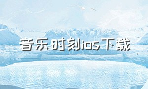 音乐时刻ios下载（音乐时刻v1.1.6官网下载）