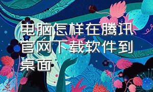 电脑怎样在腾讯官网下载软件到桌面