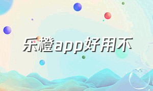 乐橙app好用不（乐橙app如何关掉）