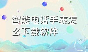 智能电话手表怎么下载软件