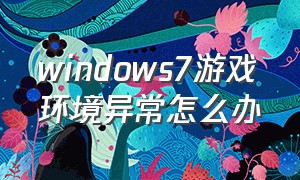 windows7游戏环境异常怎么办