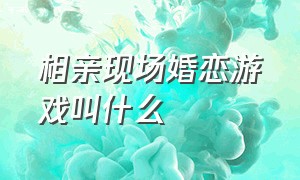 相亲现场婚恋游戏叫什么（相亲现场婚恋游戏叫什么来着）