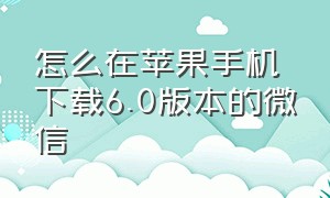 怎么在苹果手机下载6.0版本的微信