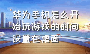 华为手机怎么开始玩游戏的时间设置在桌面