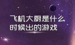 飞机大厨是什么时候出的游戏