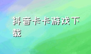 抖音卡卡游戏下载（抖音rpg游戏官方下载）