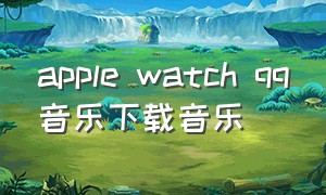 apple watch qq音乐下载音乐