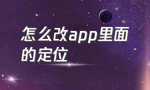 怎么改app里面的定位