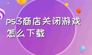 ps3商店关闭游戏怎么下载