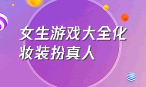 女生游戏大全化妆装扮真人（女生化妆游戏大全在线玩）