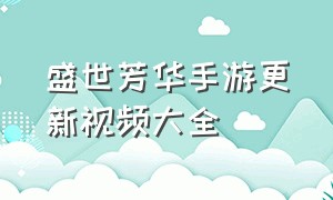 盛世芳华手游更新视频大全（盛世芳华手游更新视频大全攻略）