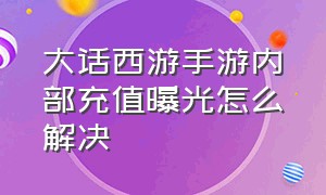 大话西游手游内部充值曝光怎么解决（大话西游手游商人充值靠谱吗）