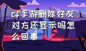 cf手游删除好友对方还显示吗怎么回事