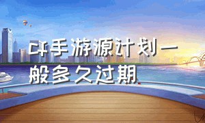 cf手游源计划一般多久过期（cf手游源计划过期了怎么才能激活）