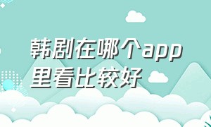 韩剧在哪个app里看比较好（现在韩剧在哪个app看）