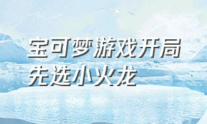 宝可梦游戏开局先选小火龙