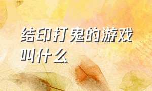 结印打鬼的游戏叫什么（拿着符咒打妖怪的游戏是什么游戏）