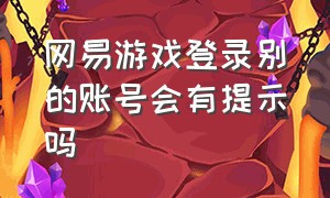 网易游戏登录别的账号会有提示吗