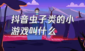 抖音虫子类的小游戏叫什么