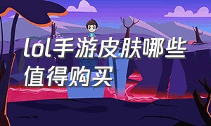 lol手游皮肤哪些值得购买