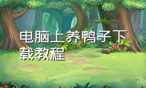 电脑上养鸭子下载教程（如何在电脑桌面下载鸭子）