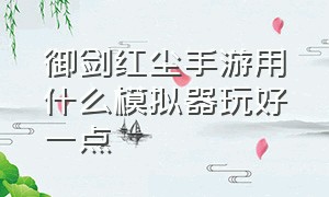 御剑红尘手游用什么模拟器玩好一点