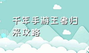 千年手游王者归来攻略（千年手游详细攻略一览表）