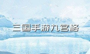 三国手游九宫格（三国手游必拿十大福利）