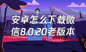 安卓怎么下载微信8.0.20老版本