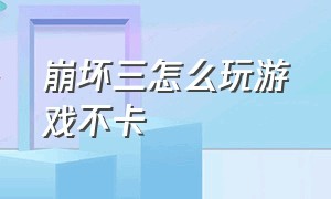 崩坏三怎么玩游戏不卡（崩坏三怎么调画质一般但是流畅）