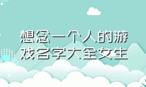 想念一个人的游戏名字大全女生（为了一个女生而起的游戏名字）