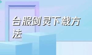 台服剑灵下载方法（剑灵台服官网下载地址）