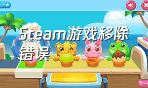 Steam游戏移除错误（Steam怎么从库中移除游戏）