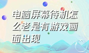 电脑屏幕待机怎么老是有游戏画面出现