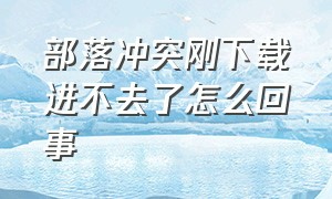 部落冲突刚下载进不去了怎么回事