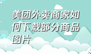 美团外卖商家如何下载部分商品图片