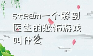 steam一个解剖医生的恐怖游戏叫什么