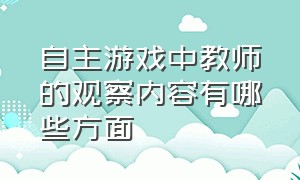 自主游戏中教师的观察内容有哪些方面（自主游戏中教师的支持策略有哪些）