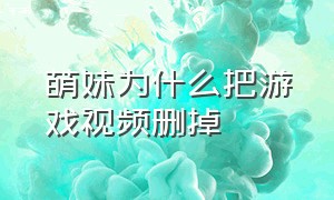 萌妹为什么把游戏视频删掉