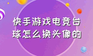 快手游戏电竞台球怎么换头像的（快手游戏电竞台球怎么换头像的视频）