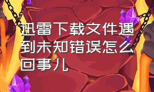 迅雷下载文件遇到未知错误怎么回事儿（迅雷下载文件异常提示的解决方法）