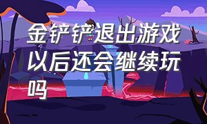 金铲铲退出游戏以后还会继续玩吗（金铲铲退钱）