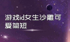 游戏id女生沙雕可爱简短