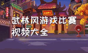 武林风游戏比赛视频大全